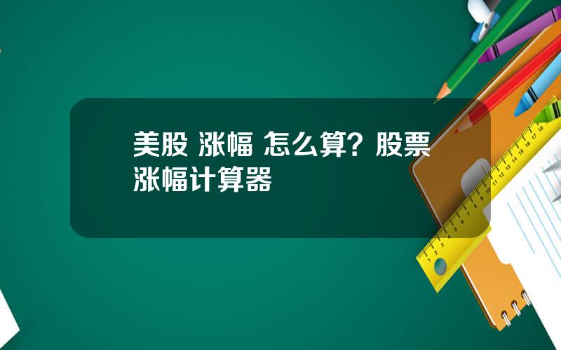 美股 涨幅 怎么算？股票涨幅计算器